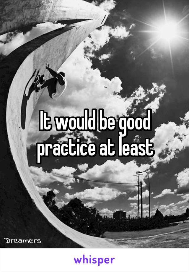 It would be good practice at least