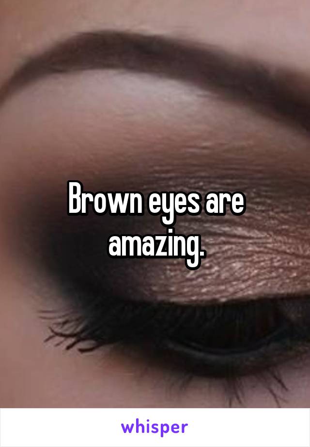 Brown eyes are amazing.