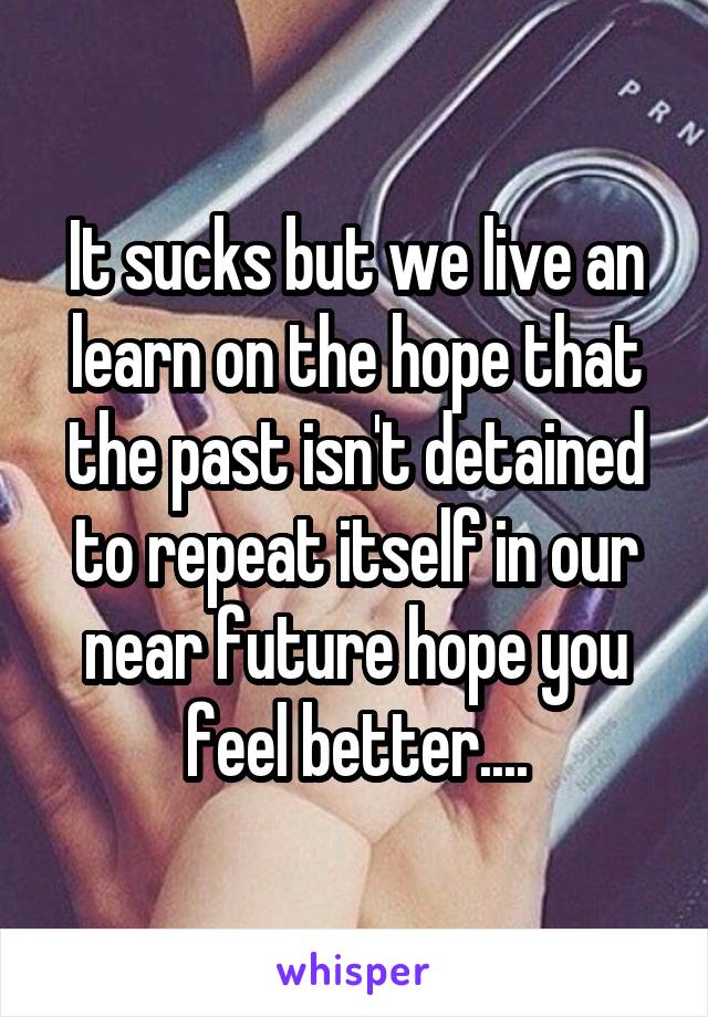 It sucks but we live an learn on the hope that the past isn't detained to repeat itself in our near future hope you feel better....