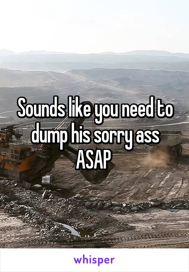 Sounds like you need to dump his sorry ass ASAP 