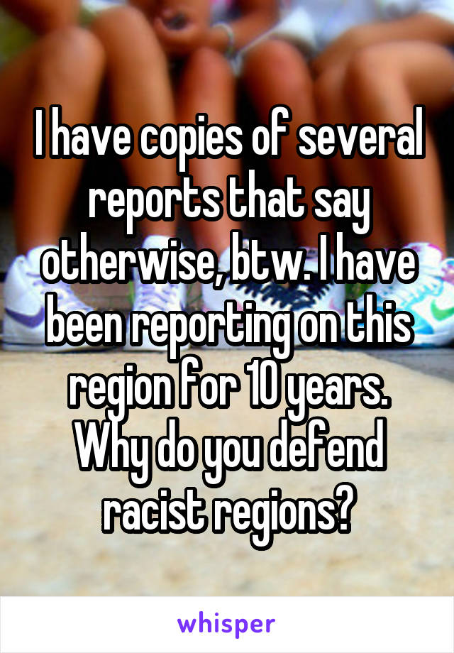 I have copies of several reports that say otherwise, btw. I have been reporting on this region for 10 years. Why do you defend racist regions?