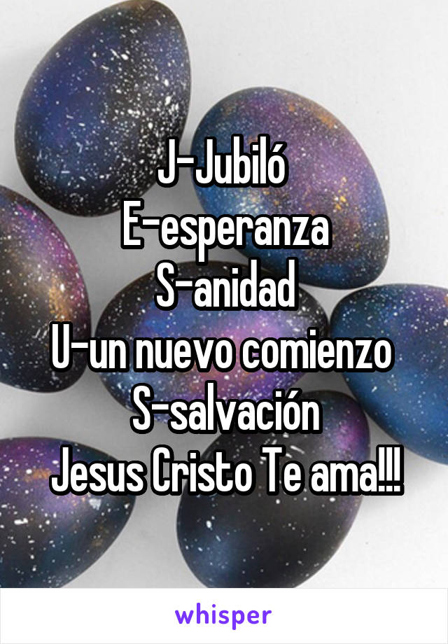 J-Jubiló 
E-esperanza
S-anidad
U-un nuevo comienzo 
S-salvación
Jesus Cristo Te ama!!!