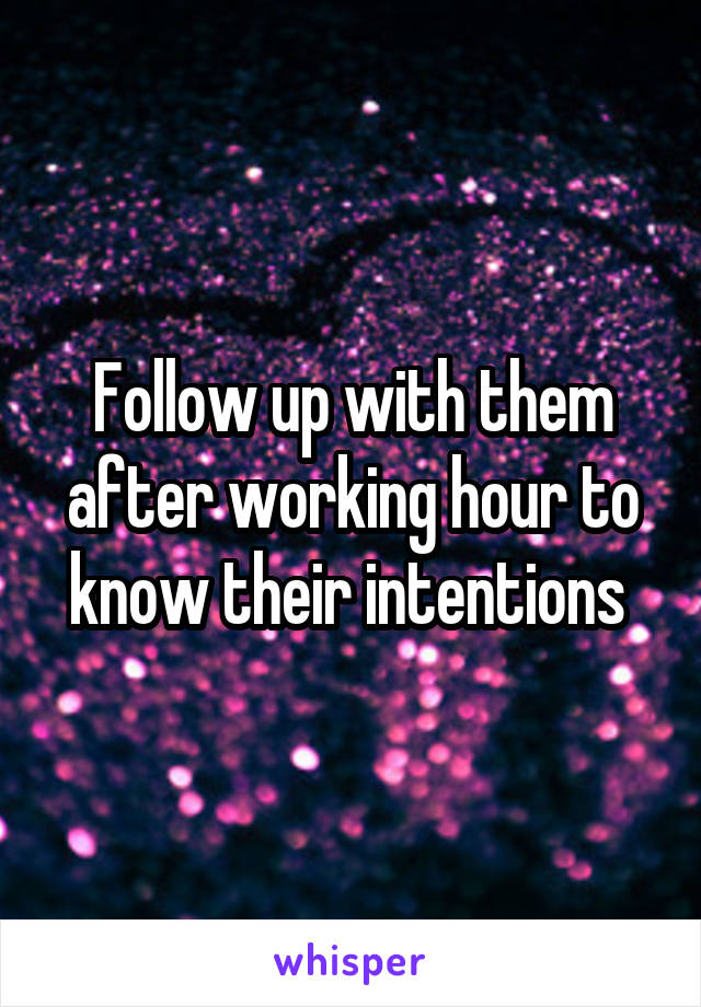 Follow up with them after working hour to know their intentions 