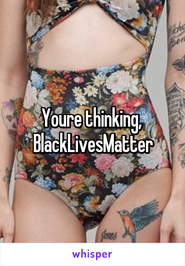 Youre thinking,  BlackLivesMatter