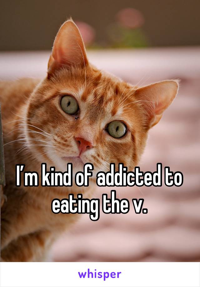 I’m kind of addicted to eating the v.  