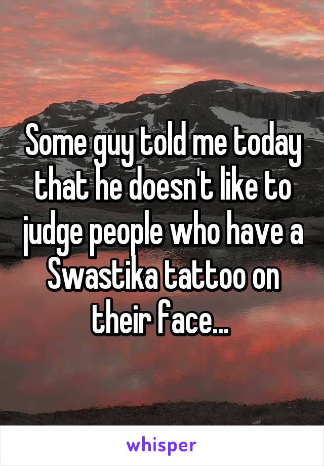 Some guy told me today that he doesn't like to judge people who have a Swastika tattoo on their face... 