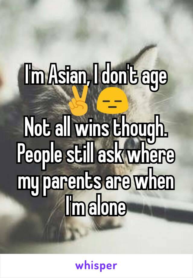 I'm Asian, I don't age
✌😑
Not all wins though. People still ask where my parents are when I'm alone