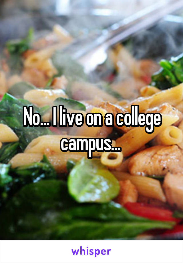 No... I live on a college campus... 