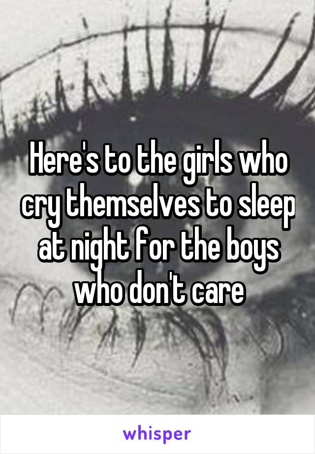 Here's to the girls who cry themselves to sleep at night for the boys who don't care