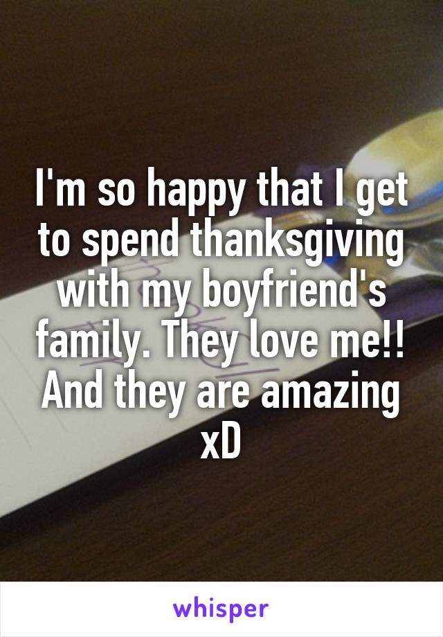 I'm so happy that I get to spend thanksgiving with my boyfriend's family. They love me!! And they are amazing xD