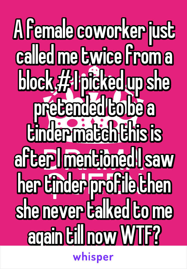 A female coworker just called me twice from a block # I picked up she pretended to be a tinder match this is after I mentioned I saw her tinder profile then she never talked to me again till now WTF?