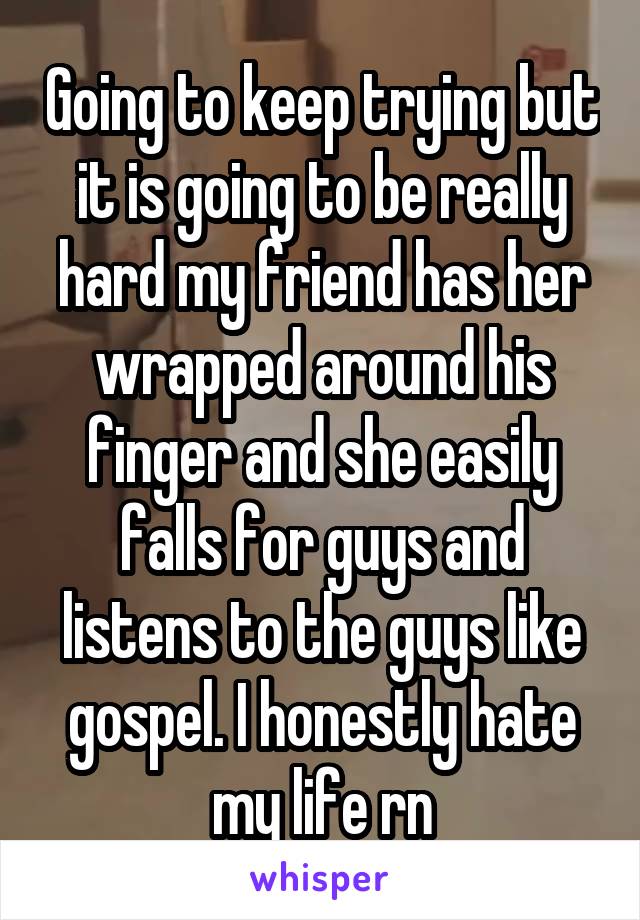 Going to keep trying but it is going to be really hard my friend has her wrapped around his finger and she easily falls for guys and listens to the guys like gospel. I honestly hate my life rn