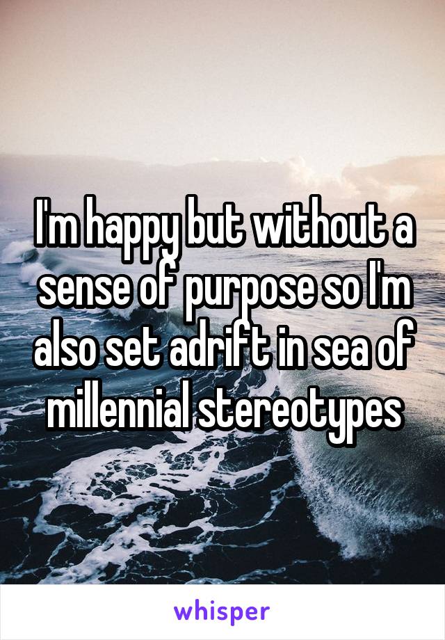 I'm happy but without a sense of purpose so I'm also set adrift in sea of millennial stereotypes