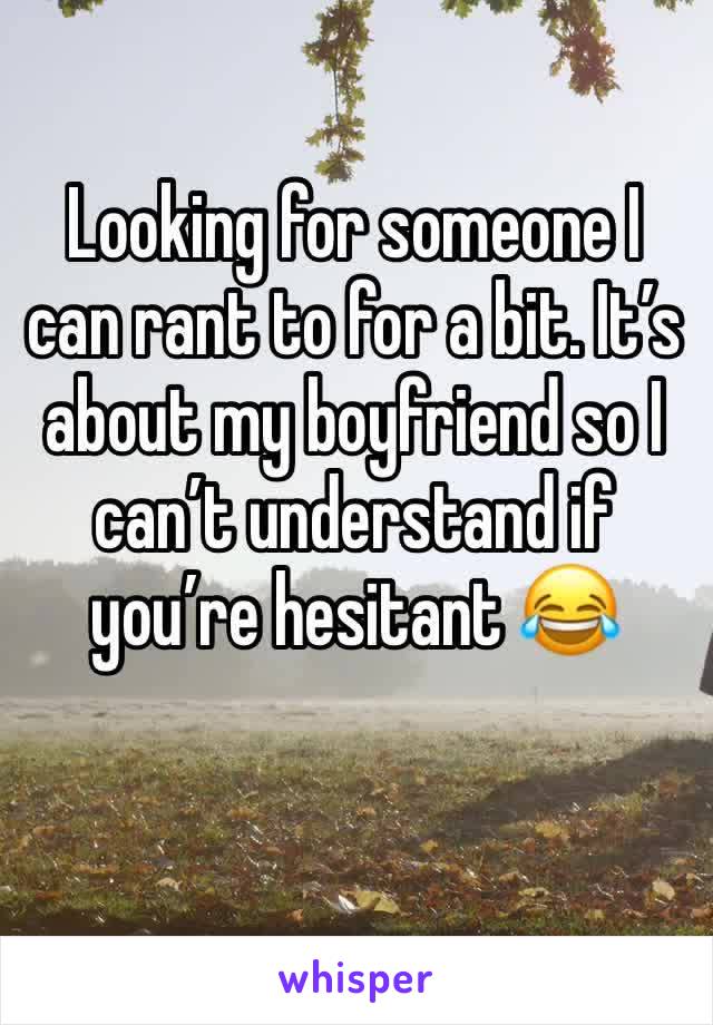 Looking for someone I can rant to for a bit. It’s about my boyfriend so I can’t understand if you’re hesitant 😂