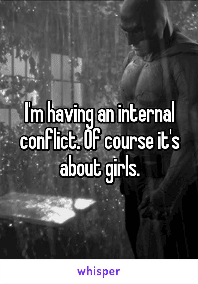 I'm having an internal conflict. Of course it's about girls.