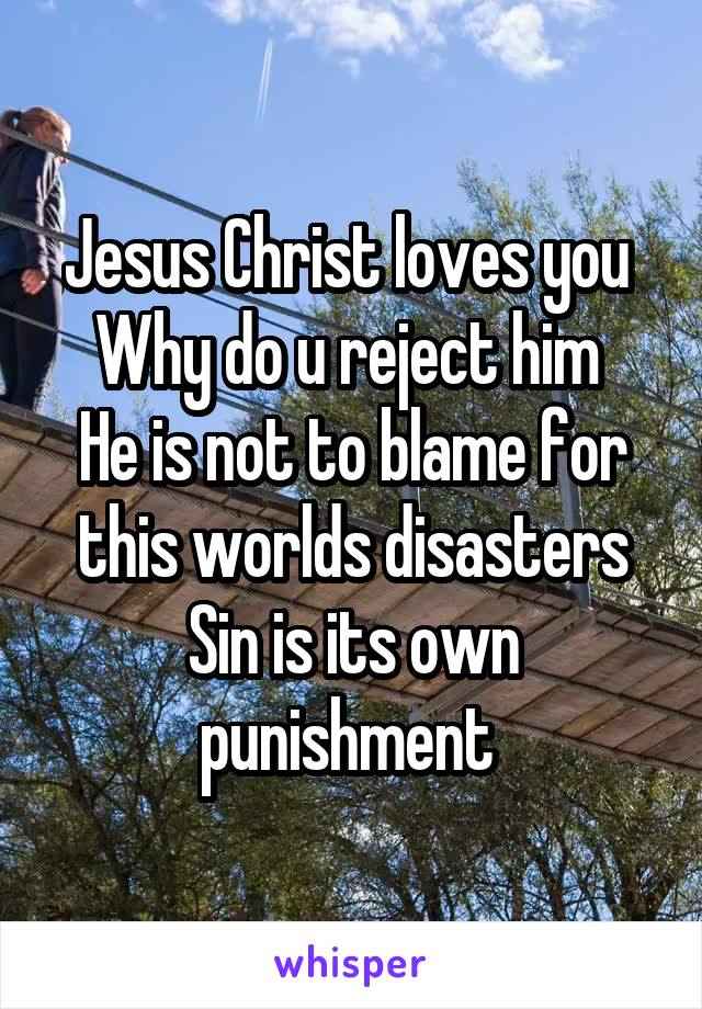 Jesus Christ loves you 
Why do u reject him 
He is not to blame for this worlds disasters
Sin is its own punishment 