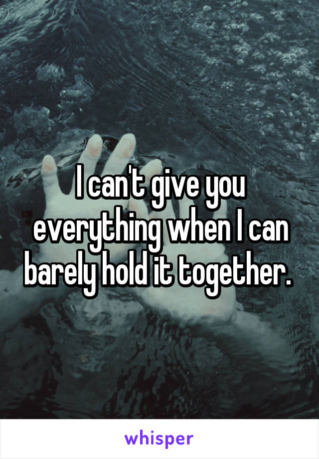 I can't give you everything when I can barely hold it together. 