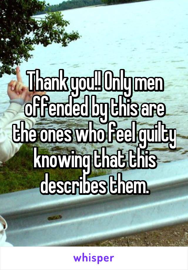 Thank you!! Only men offended by this are the ones who feel guilty knowing that this describes them.