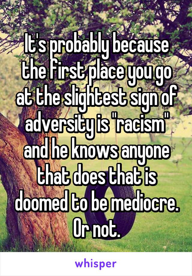 It's probably because the first place you go at the slightest sign of adversity is "racism" and he knows anyone that does that is doomed to be mediocre.
Or not.