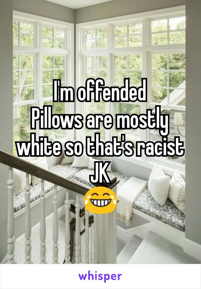 I'm offended
Pillows are mostly white so that's racist
JK
😂
