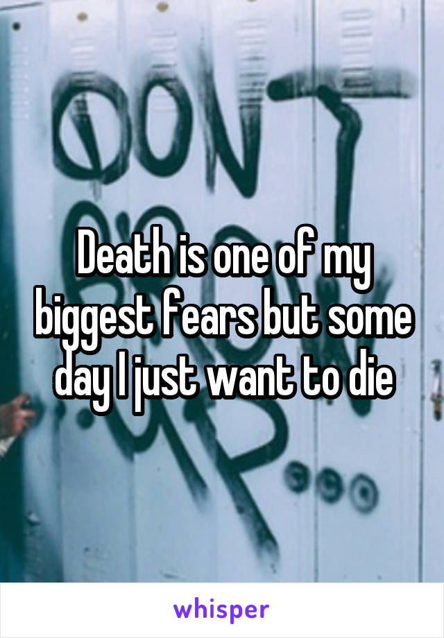 Death is one of my biggest fears but some day I just want to die