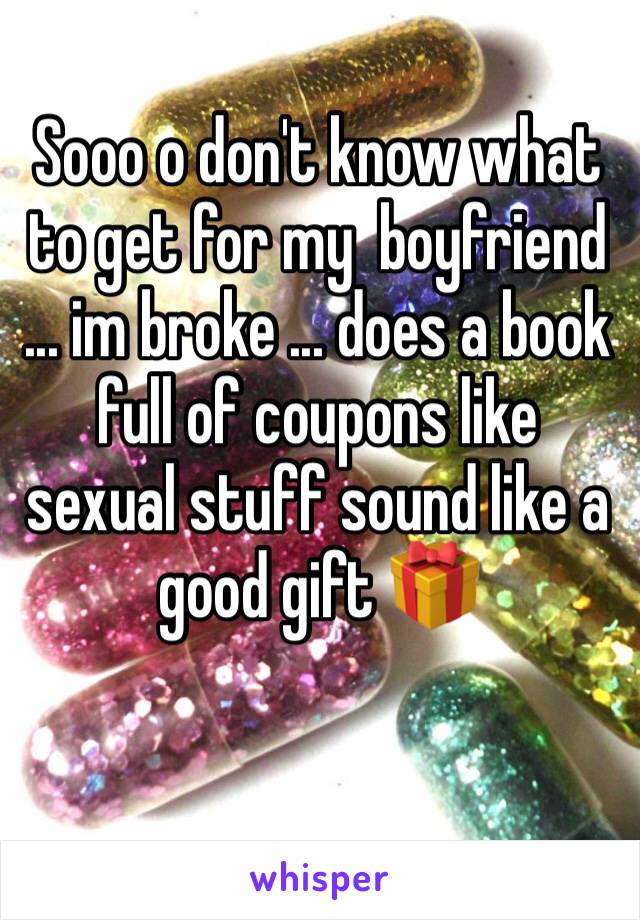 Sooo o don't know what to get for my  boyfriend 
... im broke ... does a book full of coupons like sexual stuff sound like a good gift 🎁 