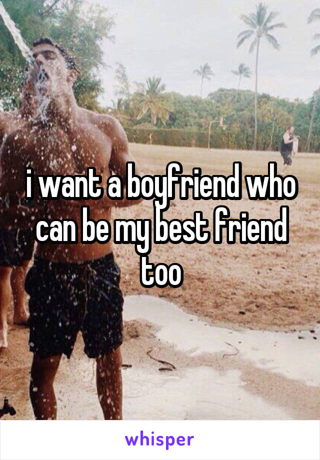 i want a boyfriend who can be my best friend too