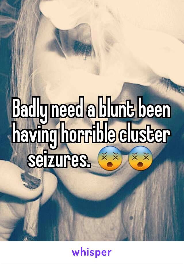 Badly need a blunt been having horrible cluster seizures. 😵😵