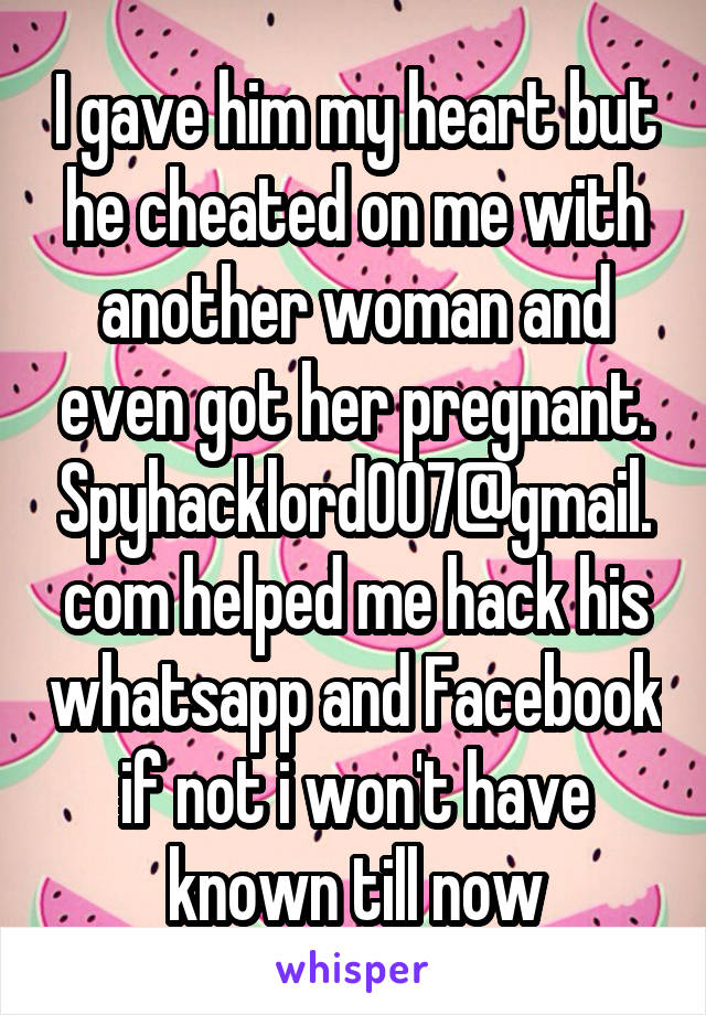 I gave him my heart but he cheated on me with another woman and even got her pregnant. Spyhacklord007@gmail.com helped me hack his whatsapp and Facebook if not i won't have known till now