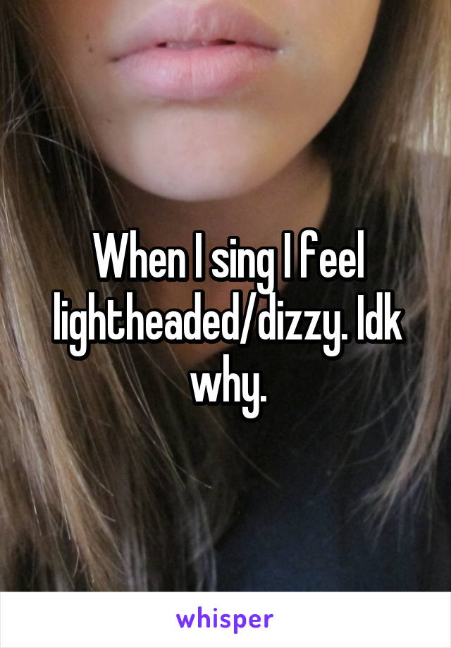 When I sing I feel lightheaded/dizzy. Idk why.