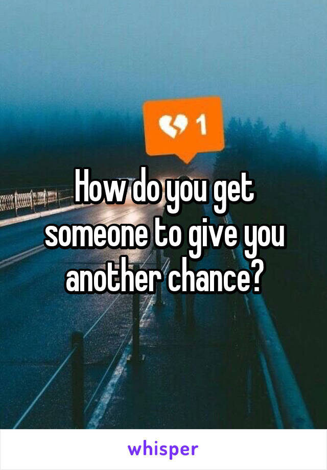 How do you get someone to give you another chance?