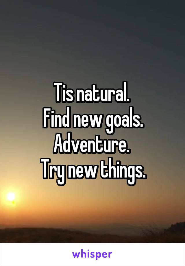 Tis natural. 
Find new goals. Adventure. 
Try new things.