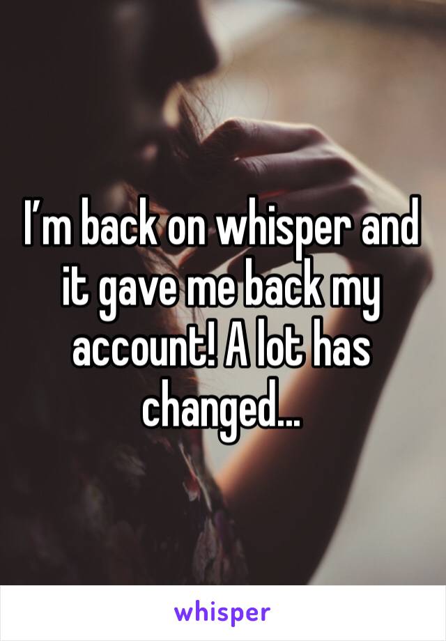 I’m back on whisper and it gave me back my account! A lot has changed...