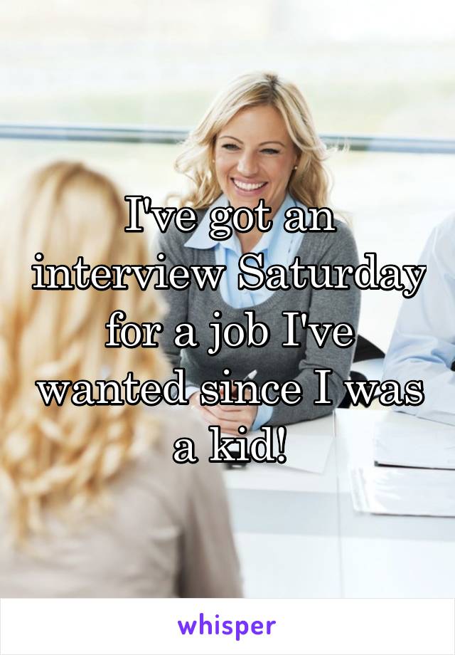 I've got an interview Saturday for a job I've wanted since I was a kid!