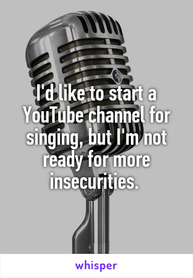 I'd like to start a YouTube channel for singing, but I'm not ready for more insecurities. 