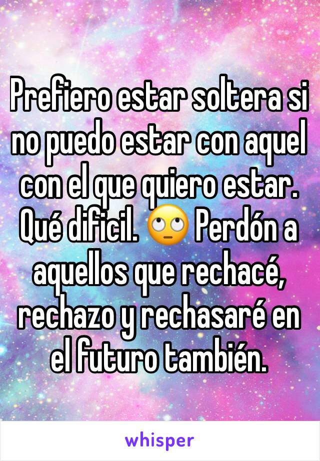 Prefiero estar soltera si no puedo estar con aquel con el que quiero estar. Qué dificil. 🙄 Perdón a aquellos que rechacé, rechazo y rechasaré en el futuro también.