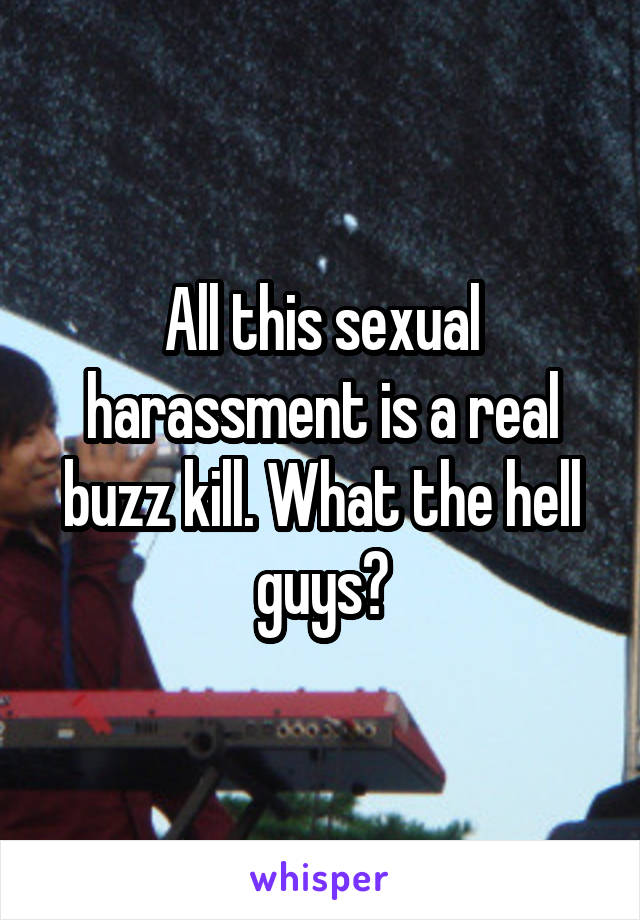 All this sexual harassment is a real buzz kill. What the hell guys?