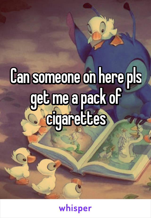 Can someone on here pls get me a pack of cigarettes
