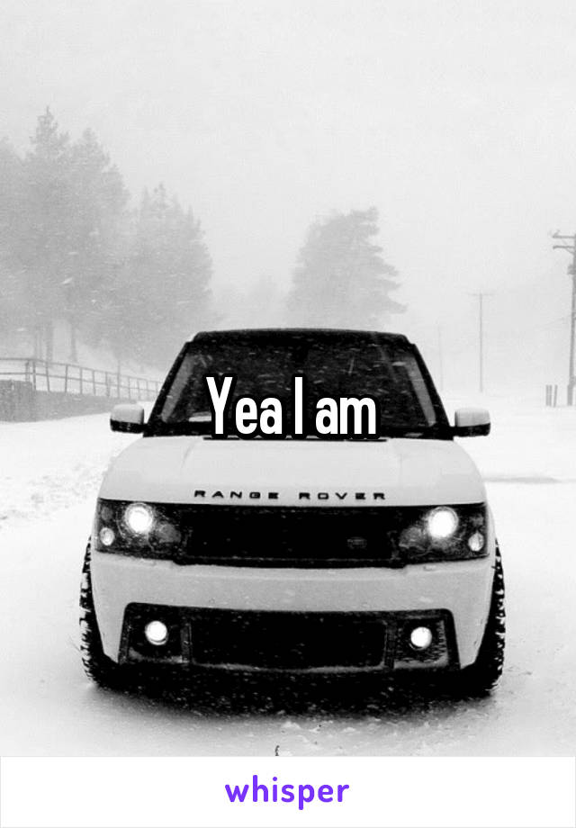 Yea I am