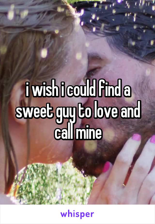 i wish i could find a sweet guy to love and call mine