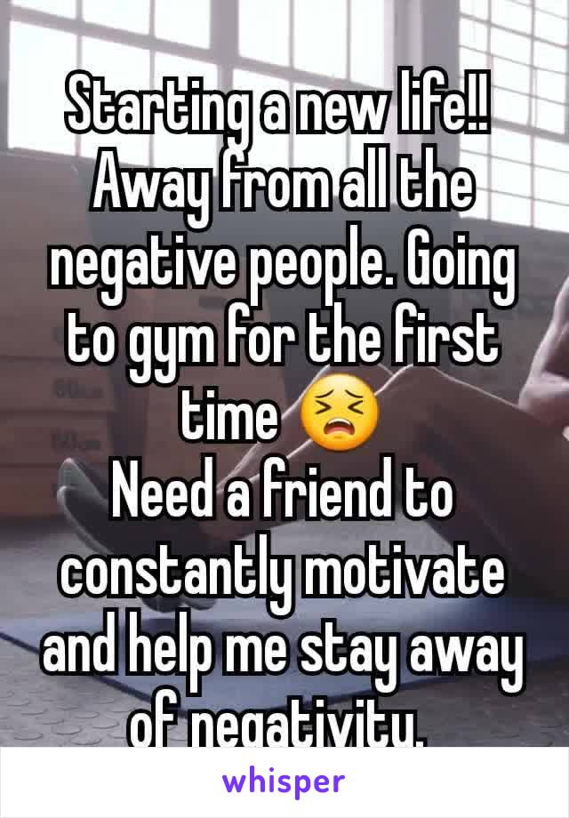 Starting a new life!! 
Away from all the negative people. Going to gym for the first time 😣
Need a friend to constantly motivate and help me stay away of negativity. 