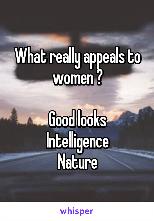 What really appeals to women ?

Good looks
Intelligence
Nature