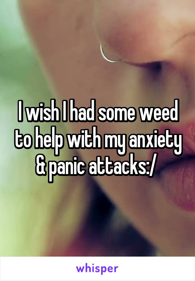 I wish I had some weed to help with my anxiety & panic attacks:/ 