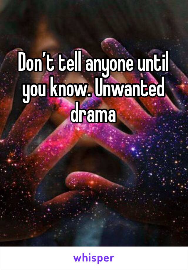 Don’t tell anyone until you know. Unwanted drama 