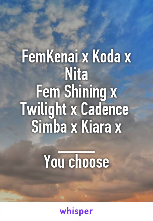 FemKenai x Koda x Nita
Fem Shining x Twilight x Cadence 
Simba x Kiara x ____
You choose