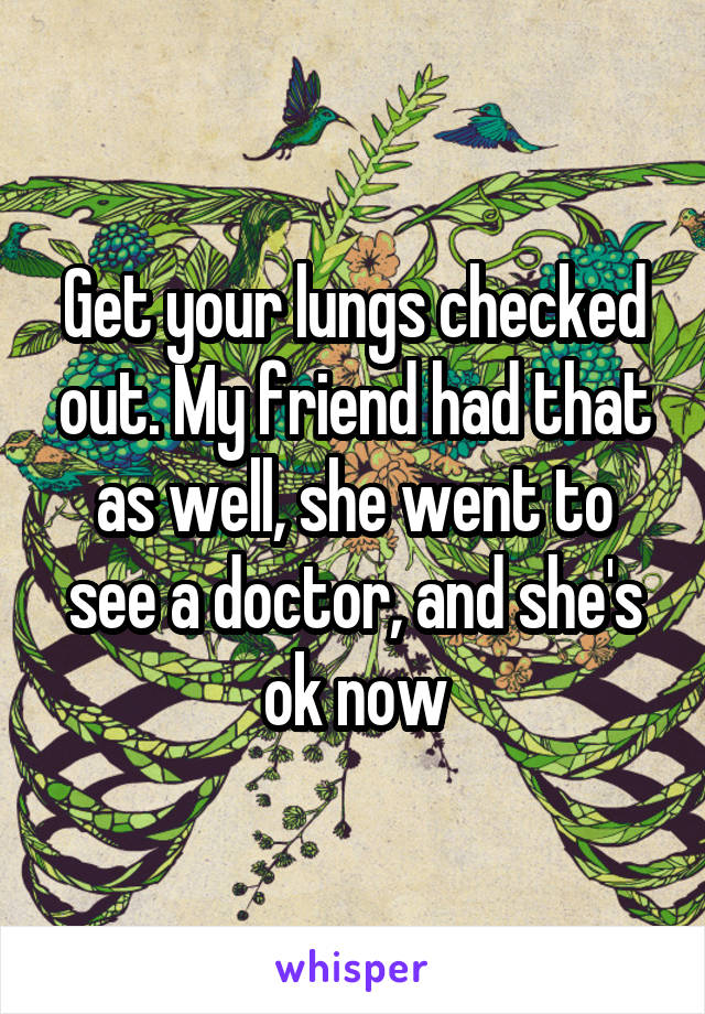 Get your lungs checked out. My friend had that as well, she went to see a doctor, and she's ok now