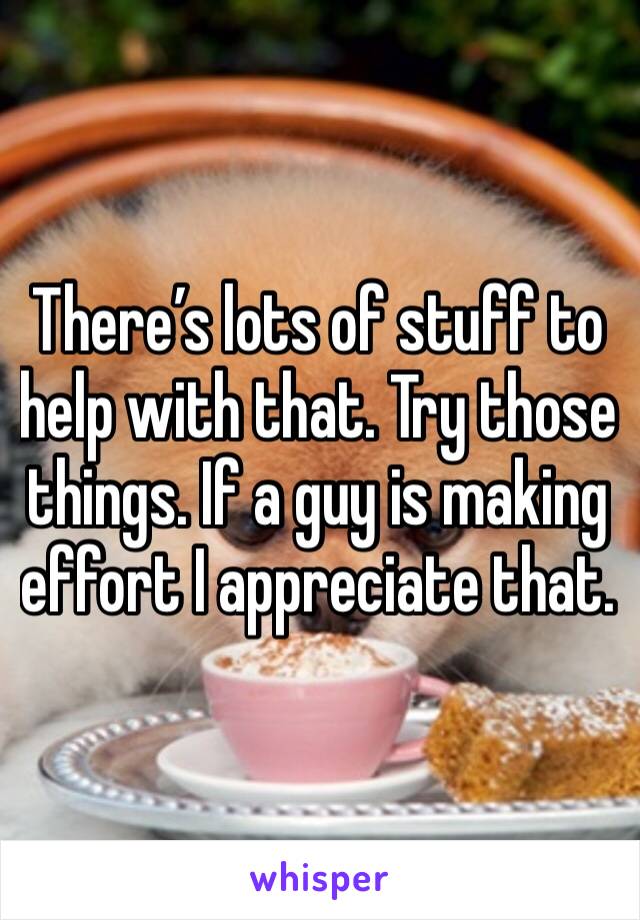 There’s lots of stuff to help with that. Try those things. If a guy is making effort I appreciate that.