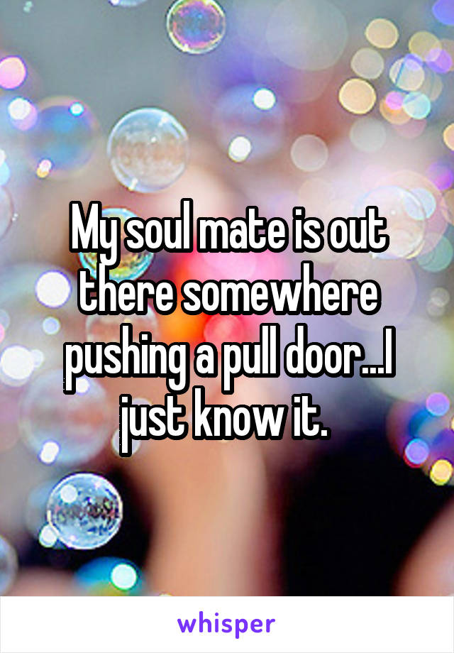 My soul mate is out there somewhere pushing a pull door...I just know it. 