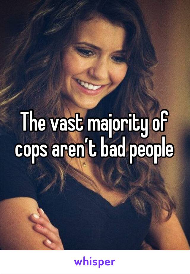The vast majority of cops aren’t bad people