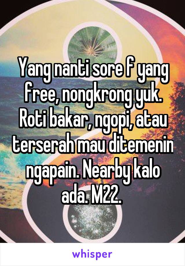 Yang nanti sore f yang free, nongkrong yuk. Roti bakar, ngopi, atau terserah mau ditemenin ngapain. Nearby kalo ada. M22. 